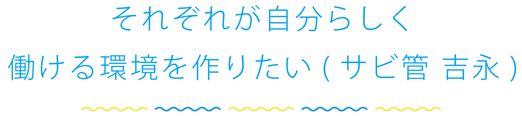 それぞれが自分らしく働ける環境を作りたい（サビ管 吉永）