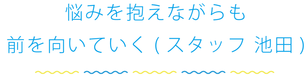 悩みを抱えながらも前を向いていく（スタッフ 池田）